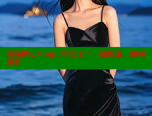 揭秘糖心Vlog口罩女王：一键搜索，即刻观看