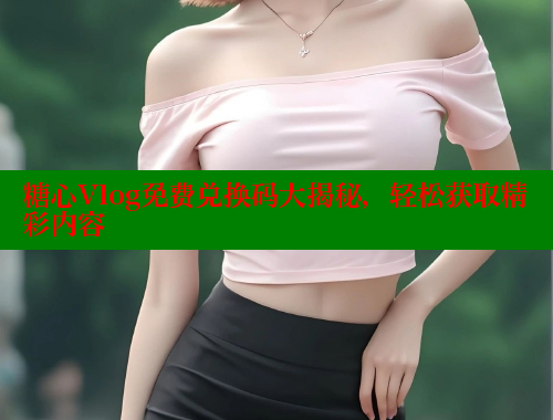 糖心Vlog免费兑换码大揭秘，轻松获取精彩内容