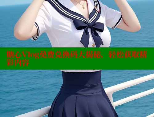 糖心Vlog免费兑换码大揭秘，轻松获取精彩内容