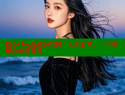 糖心vlog免费污官网：无限看片，一年影视会员免费领.