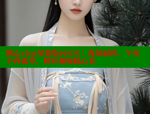 糖心vlog免费版污iOS：海量福利，午夜不再孤单，精彩视频随心看