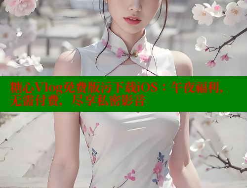 糖心Vlog免费版污下载iOS：午夜福利，无需付费，尽享私密影音
