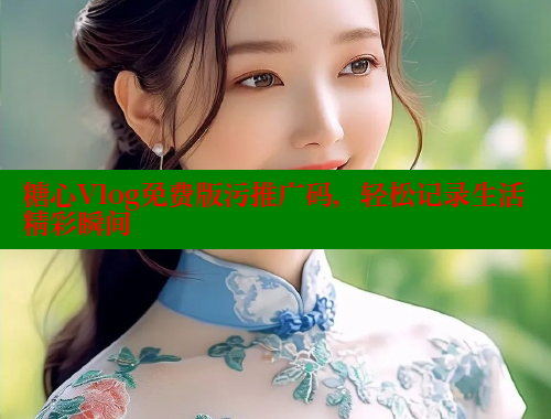 糖心Vlog免费版污推广码，轻松记录生活精彩瞬间