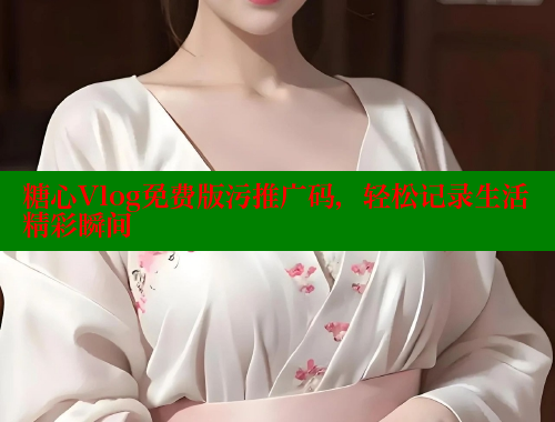 糖心Vlog免费版污推广码，轻松记录生活精彩瞬间
