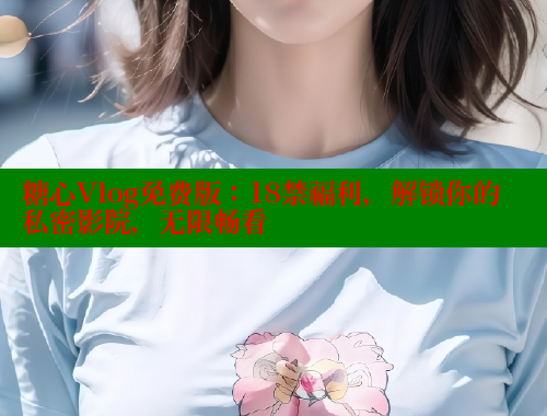 糖心Vlog免费版：18禁福利，解锁你的私密影院，无限畅看