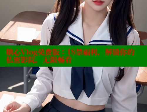 糖心Vlog免费版：18禁福利，解锁你的私密影院，无限畅看