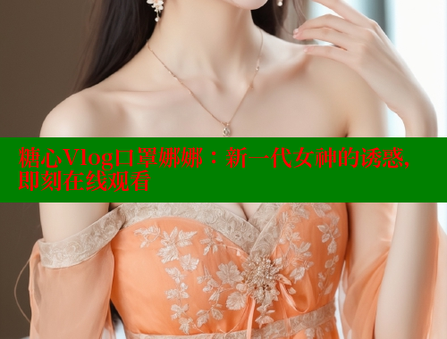 糖心Vlog口罩娜娜：新一代女神的诱惑，即刻在线观看
