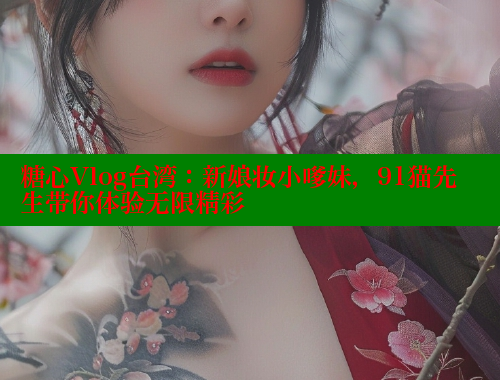糖心Vlog台湾：新娘妆小嗲妹，91猫先生带你体验无限精彩