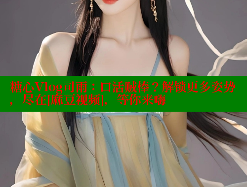 糖心Vlog司雨：口活贼棒？解锁更多姿势，尽在[麻豆视频]，等你来嗨