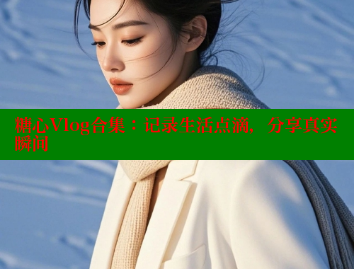 糖心Vlog合集：记录生活点滴，分享真实瞬间