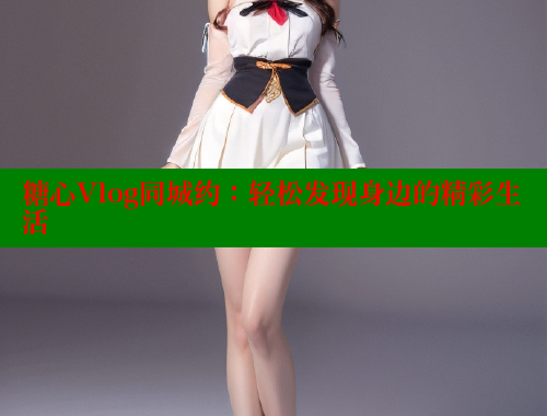 糖心Vlog同城约：轻松发现身边的精彩生活