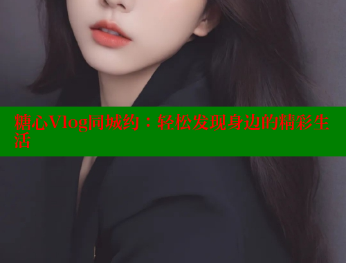 糖心Vlog同城约：轻松发现身边的精彩生活