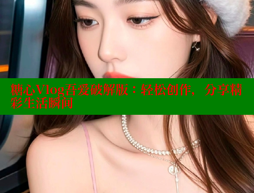 糖心Vlog吾爱破解版：轻松创作，分享精彩生活瞬间