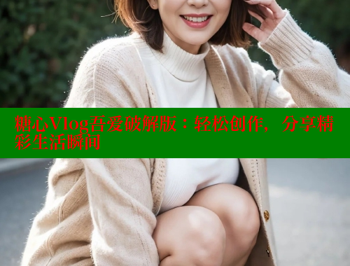 糖心Vlog吾爱破解版：轻松创作，分享精彩生活瞬间