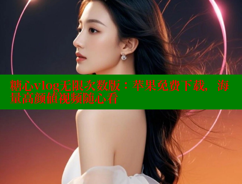糖心vlog无限次数版：苹果免费下载，海量高颜值视频随心看