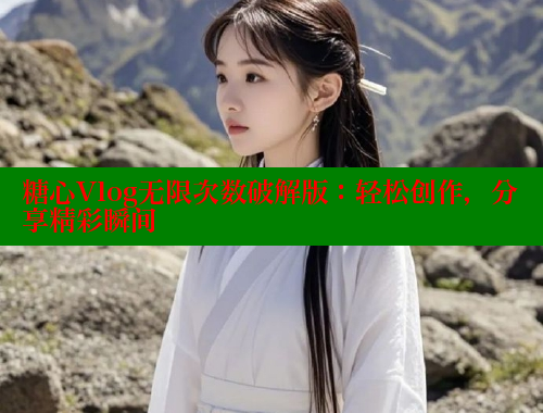 糖心Vlog无限次数破解版：轻松创作，分享精彩瞬间
