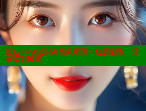 糖心Vlog无限次数破解版：轻松创作，分享精彩瞬间