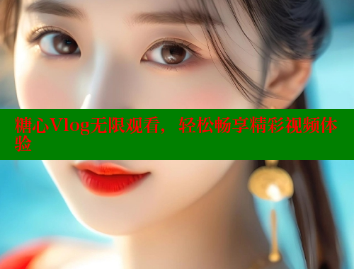 糖心Vlog无限观看，轻松畅享精彩视频体验