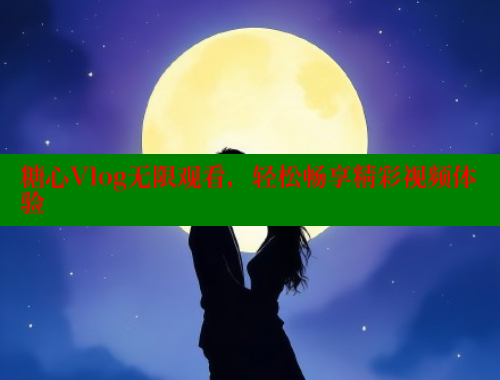 糖心Vlog无限观看，轻松畅享精彩视频体验