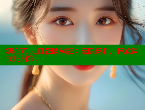 糖心Vlog旧版破解版：无限畅看，释放深夜的精彩.