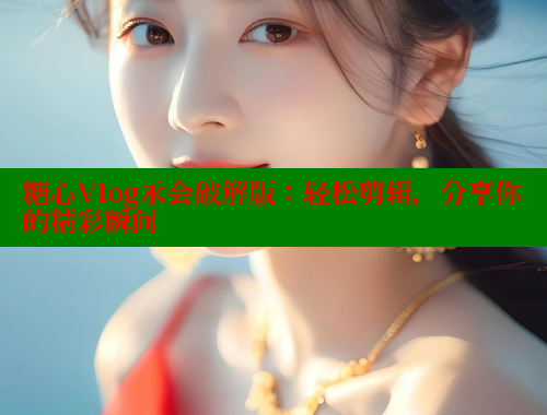 糖心Vlog永会破解版：轻松剪辑，分享你的精彩瞬间