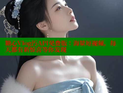 糖心Vlog汅API免费版：海量短视频，每天都有新惊喜等你发现
