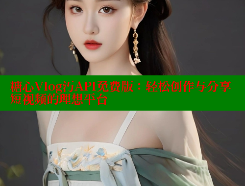 糖心Vlog汅API免费版：轻松创作与分享短视频的理想平台