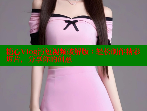 糖心Vlog汅短视频破解版：轻松制作精彩短片，分享你的创意