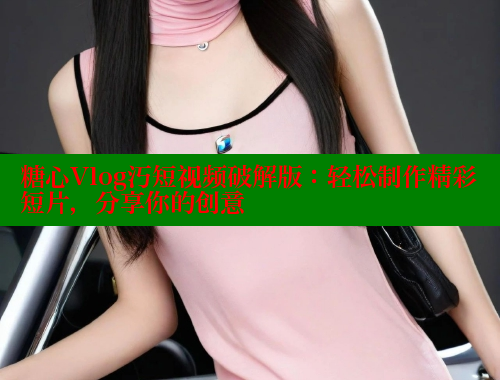 糖心Vlog汅短视频破解版：轻松制作精彩短片，分享你的创意