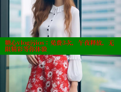 糖心vlog污ios：免费3次，午夜释放，无限精彩等你体验