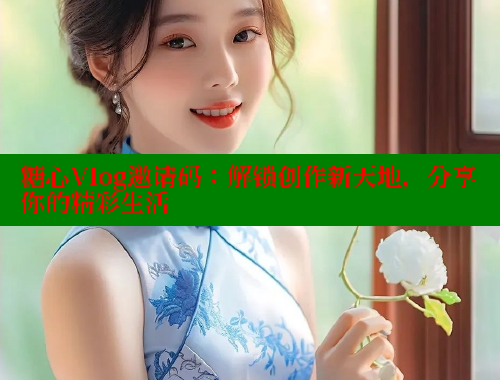 糖心Vlog邀请码：解锁创作新天地，分享你的精彩生活