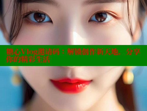 糖心Vlog邀请码：解锁创作新天地，分享你的精彩生活