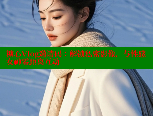 糖心Vlog邀请码：解锁私密影像，与性感女神零距离互动