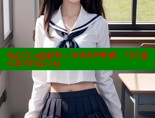 糖心Vlog邀请码：解锁私密影像，与性感女神零距离互动