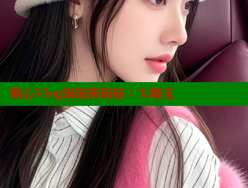 糖心Vlog锅锅酱揭秘：大曝光