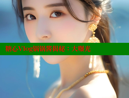 糖心Vlog锅锅酱揭秘：大曝光