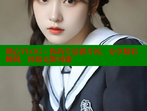 糖心VLOG：你的生活影片库，分享精彩瞬间，体验无限可能