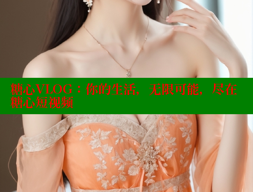 糖心VLOG：你的生活，无限可能，尽在糖心短视频