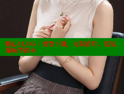 糖心VLOG：免费下载，无限看片，红短视频等你来