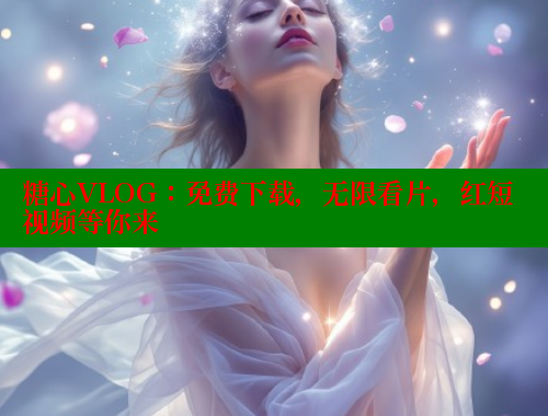 糖心VLOG：免费下载，无限看片，红短视频等你来