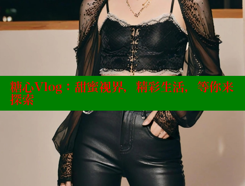 糖心Vlog：甜蜜视界，精彩生活，等你来探索