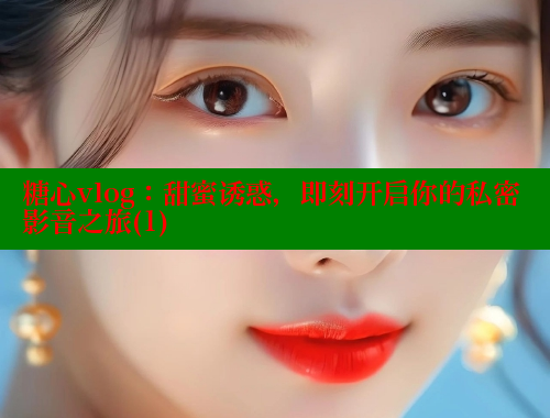 糖心vlog：甜蜜诱惑，即刻开启你的私密影音之旅(1)