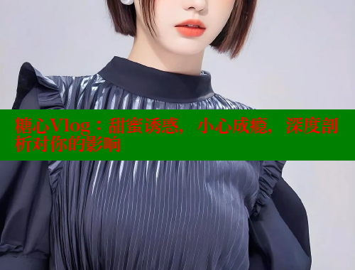 糖心Vlog：甜蜜诱惑，小心成瘾，深度剖析对你的影响