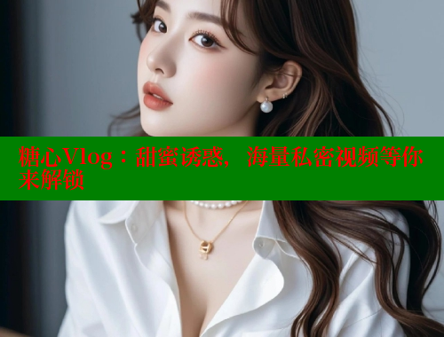 糖心Vlog：甜蜜诱惑，海量私密视频等你来解锁