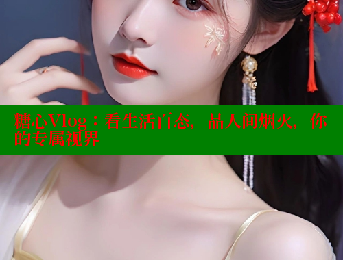 糖心Vlog：看生活百态，品人间烟火，你的专属视界