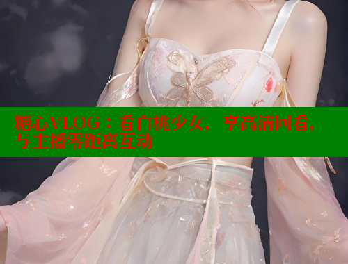 糖心VLOG：看白桃少女，享高清回看，与主播零距离互动