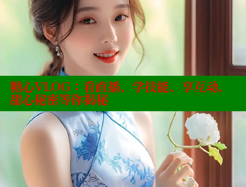 糖心VLOG：看直播、学技能、享互动，甜心秘密等你揭秘