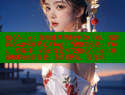 糖心Vlog：看蜘蛛侠清纯少女COS，零距离心动体验糖心Vlog：当蜘蛛侠遇上Vlog，给你不一样的视觉享受糖心Vlog：解锁蜘蛛侠新姿势，每日更新，等你来