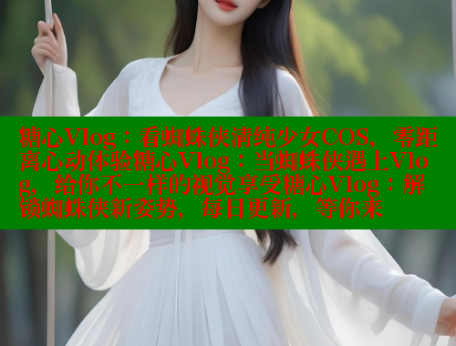 糖心Vlog：看蜘蛛侠清纯少女COS，零距离心动体验糖心Vlog：当蜘蛛侠遇上Vlog，给你不一样的视觉享受糖心Vlog：解锁蜘蛛侠新姿势，每日更新，等你来