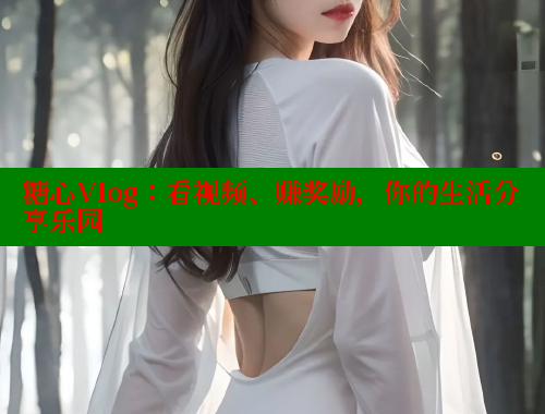 糖心Vlog：看视频、赚奖励，你的生活分享乐园